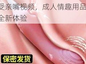 扒开美女 X 狂揉 X 难受亲嘴视频，成人情趣用品，全新体验