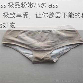 Ass 极品粉嫩小泬 ass，极致享受，让你欲罢不能的私密好物